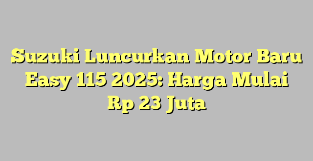Suzuki Luncurkan Motor Baru Easy 115 2025: Harga Mulai Rp 23 Juta