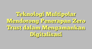 Teknologi Multipolar Mendorong Penerapan Zero Trust dalam Mengamankan Digitalisasi