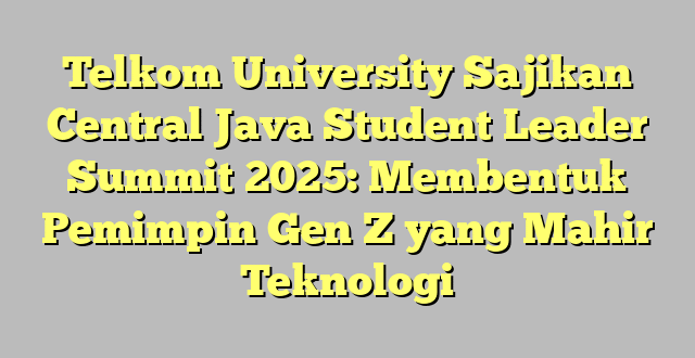 Telkom University Sajikan Central Java Student Leader Summit 2025: Membentuk Pemimpin Gen Z yang Mahir Teknologi