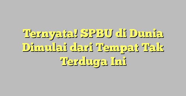 Ternyata! SPBU di Dunia Dimulai dari Tempat Tak Terduga Ini