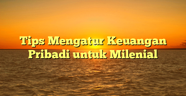 Tips Mengatur Keuangan Pribadi untuk Milenial