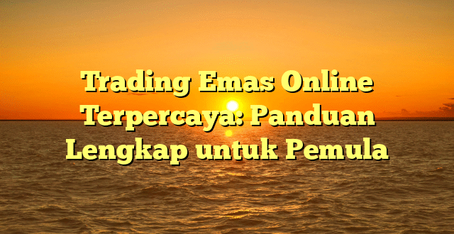 Trading Emas Online Terpercaya: Panduan Lengkap untuk Pemula