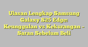 Ulasan Lengkap Samsung Galaxy S25 Edge: Keunggulan vs Kekurangan – Saran Sebelum Beli