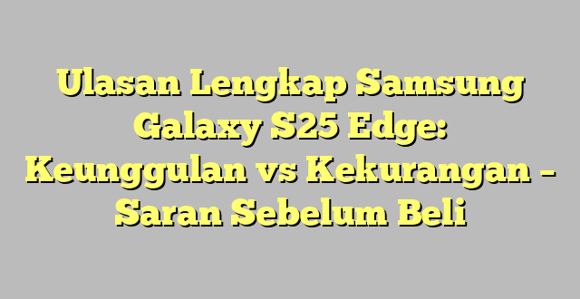 Ulasan Lengkap Samsung Galaxy S25 Edge: Keunggulan vs Kekurangan – Saran Sebelum Beli