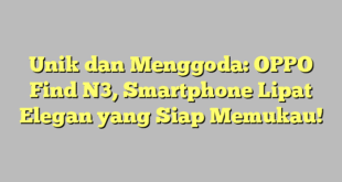 Unik dan Menggoda: OPPO Find N3, Smartphone Lipat Elegan yang Siap Memukau!