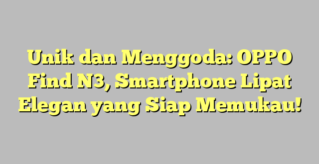 Unik dan Menggoda: OPPO Find N3, Smartphone Lipat Elegan yang Siap Memukau!