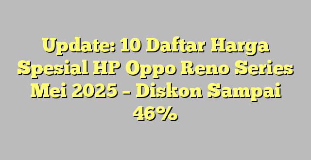 Update: 10 Daftar Harga Spesial HP Oppo Reno Series Mei 2025 – Diskon Sampai 46%