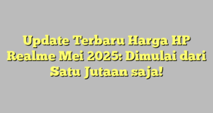 Update Terbaru Harga HP Realme Mei 2025: Dimulai dari Satu Jutaan saja!