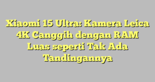 Xiaomi 15 Ultra: Kamera Leica 4K Canggih dengan RAM Luas seperti Tak Ada Tandingannya