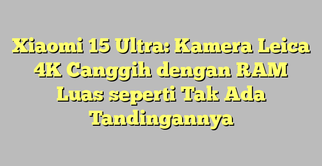 Xiaomi 15 Ultra: Kamera Leica 4K Canggih dengan RAM Luas seperti Tak Ada Tandingannya