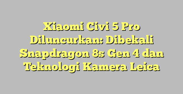 Xiaomi Civi 5 Pro Diluncurkan: Dibekali Snapdragon 8s Gen 4 dan Teknologi Kamera Leica