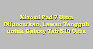 Xiaomi Pad 7 Ultra Diluncurkan, Lawan Tangguh untuk Galaxy Tab S10 Ultra