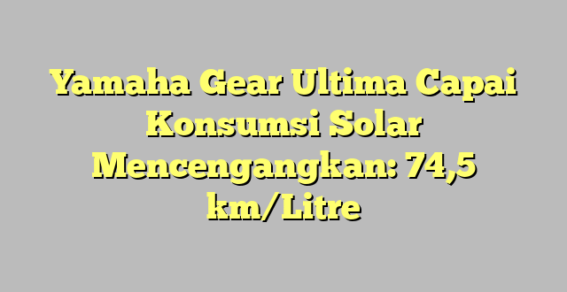 Yamaha Gear Ultima Capai Konsumsi Solar Mencengangkan: 74,5 km/Litre