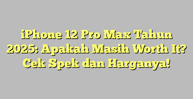 iPhone 12 Pro Max Tahun 2025: Apakah Masih Worth It? Cek Spek dan Harganya!